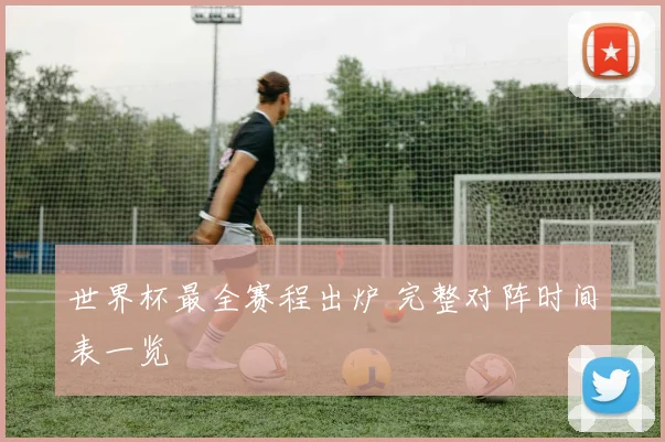 世界杯最全赛程出炉 完整对阵时间表一览