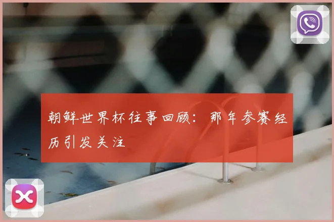 朝鲜世界杯往事回顾：那年参赛经历引发关注