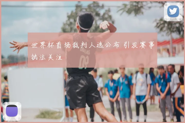 世界杯首场裁判人选公布 引发赛事执法关注