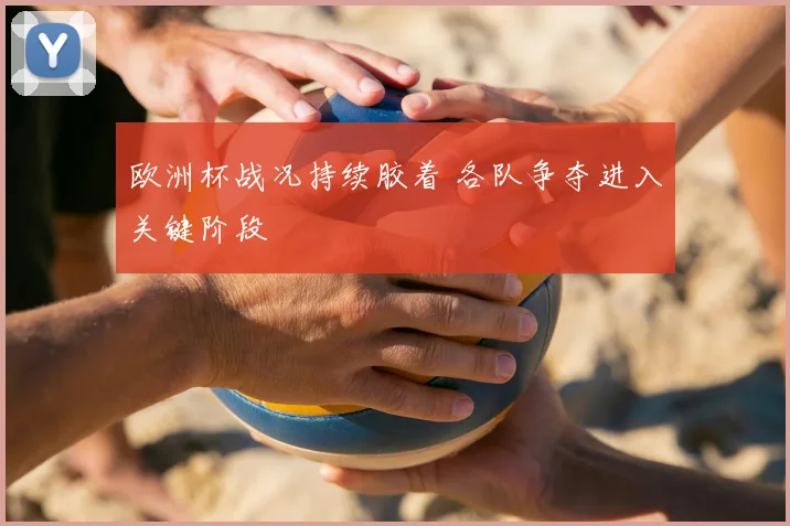欧洲杯战况持续胶着 各队争夺进入关键阶段
