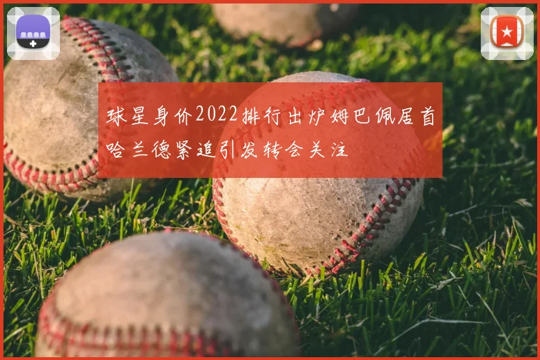 球星身价2022排行出炉姆巴佩居首哈兰德紧追引发转会关注