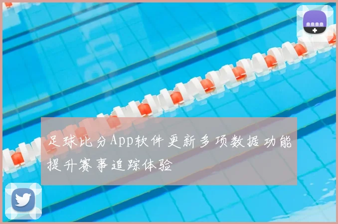 足球比分App软件更新多项数据功能提升赛事追踪体验