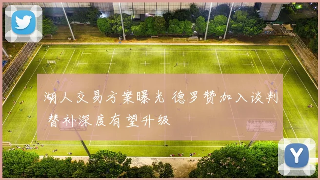 湖人交易方案曝光 德罗赞加入谈判 替补深度有望升级