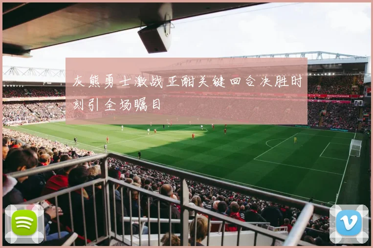 灰熊勇士激战正酣关键回合决胜时刻引全场瞩目