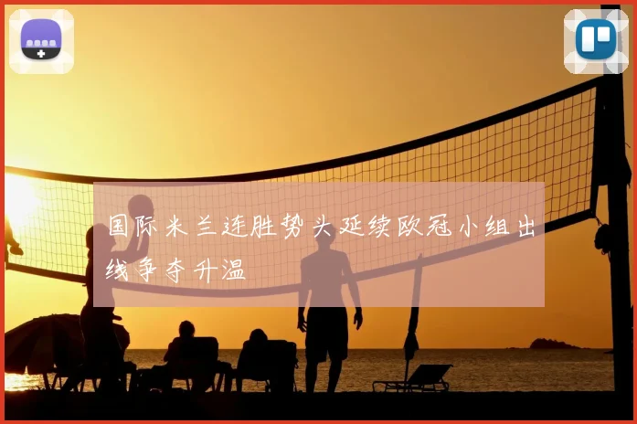 国际米兰连胜势头延续欧冠小组出线争夺升温