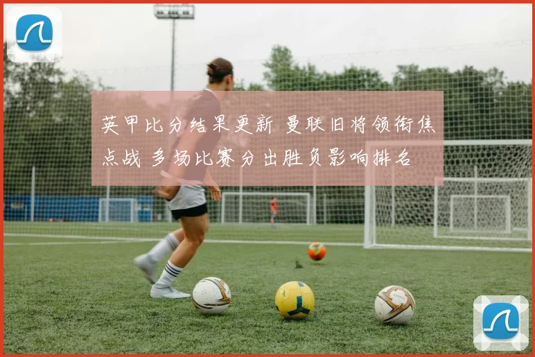 英甲比分结果更新 曼联旧将领衔焦点战 多场比赛分出胜负影响排名