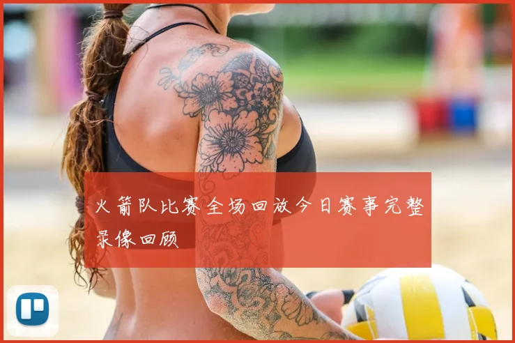 火箭队比赛全场回放今日赛事完整录像回顾