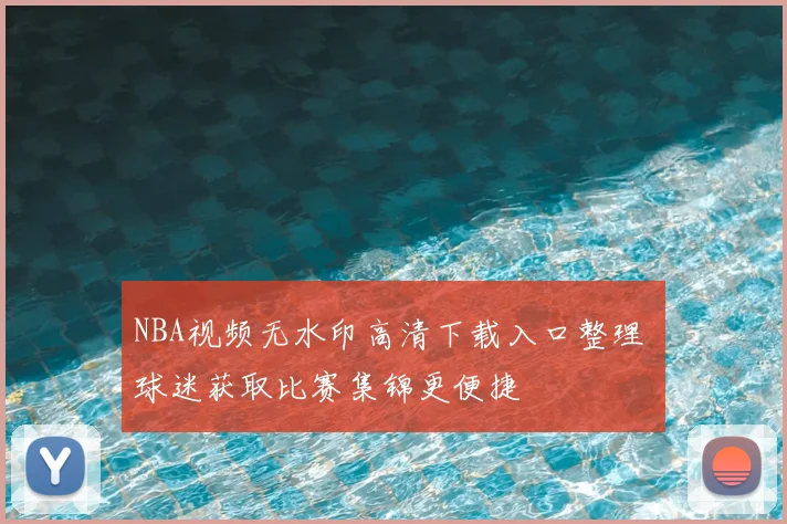 NBA视频无水印高清下载入口整理 球迷获取比赛集锦更便捷