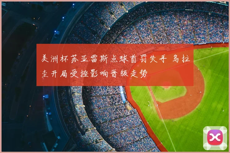 美洲杯苏亚雷斯点球首罚失手 乌拉圭开局受挫影响晋级走势