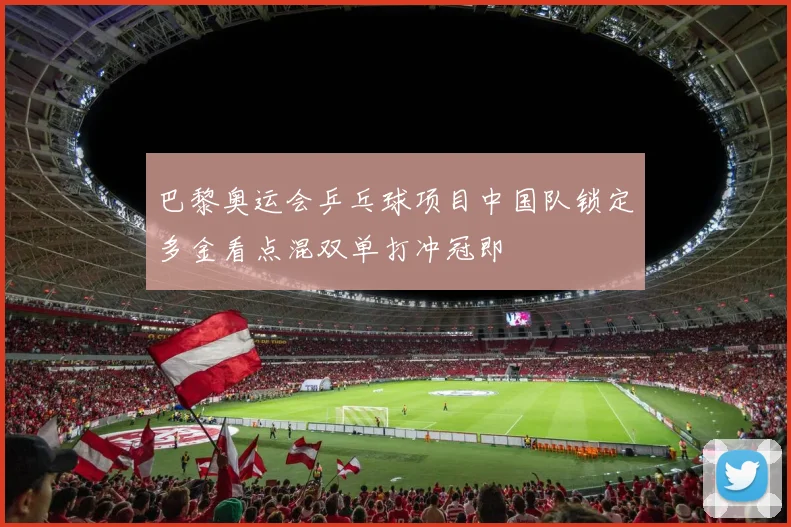 巴黎奥运会乒乓球项目中国队锁定多金看点混双单打冲冠即