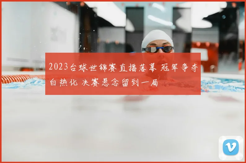 2023台球世锦赛直播落幕 冠军争夺白热化 决赛悬念留到一局