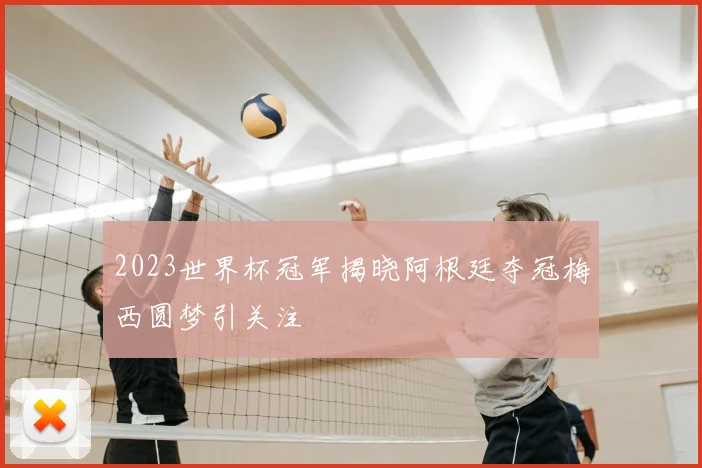 2023世界杯冠军揭晓阿根廷夺冠梅西圆梦引关注