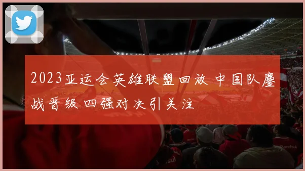 2023亚运会英雄联盟回放 中国队鏖战晋级 四强对决引关注