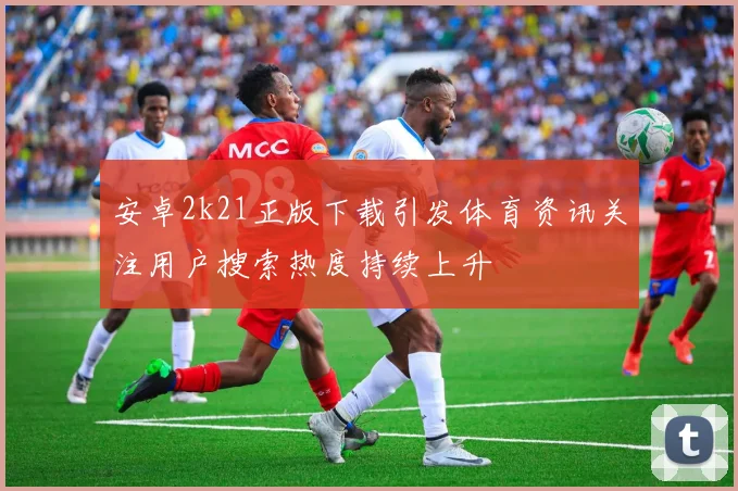 安卓2k21正版下载引发体育资讯关注用户搜索热度持续上升