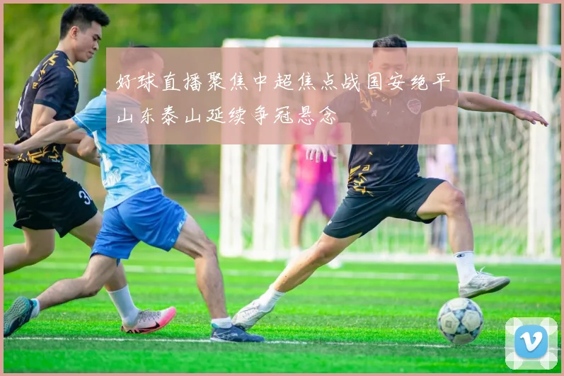 好球直播聚焦中超焦点战国安绝平山东泰山延续争冠悬念