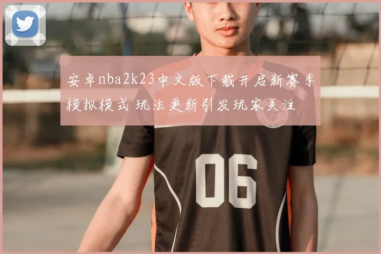 安卓nba2k23中文版下载开启新赛季模拟模式 玩法更新引发玩家关注