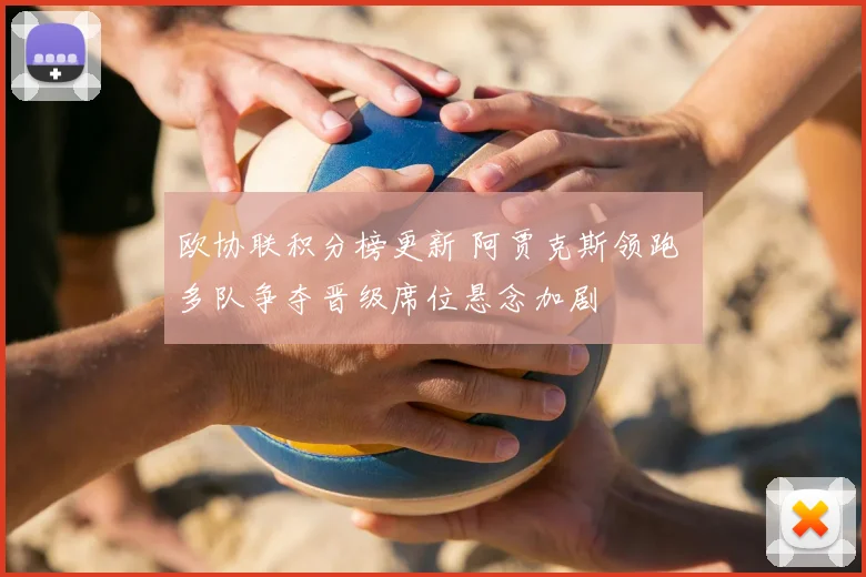 欧协联积分榜更新 阿贾克斯领跑 多队争夺晋级席位悬念加剧