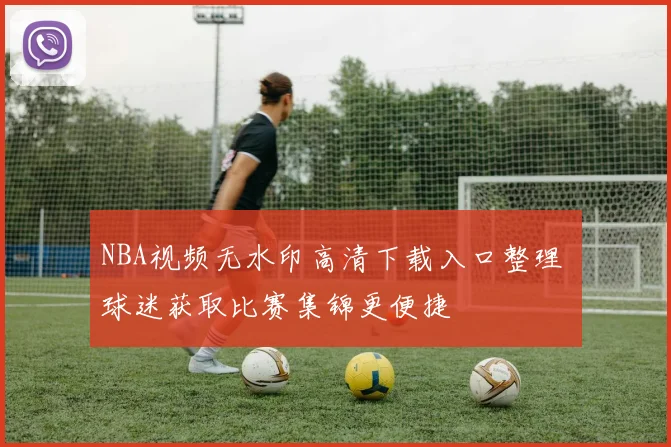 NBA视频无水印高清下载入口整理 球迷获取比赛集锦更便捷