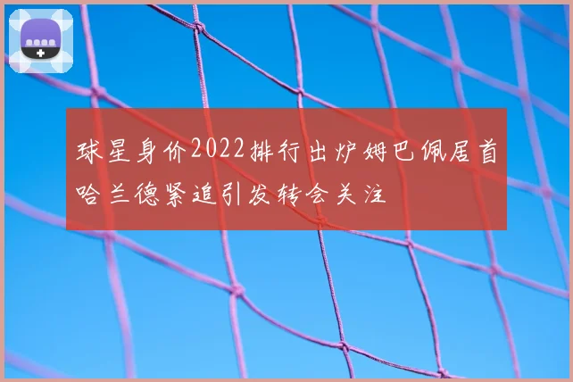 球星身价2022排行出炉姆巴佩居首哈兰德紧追引发转会关注