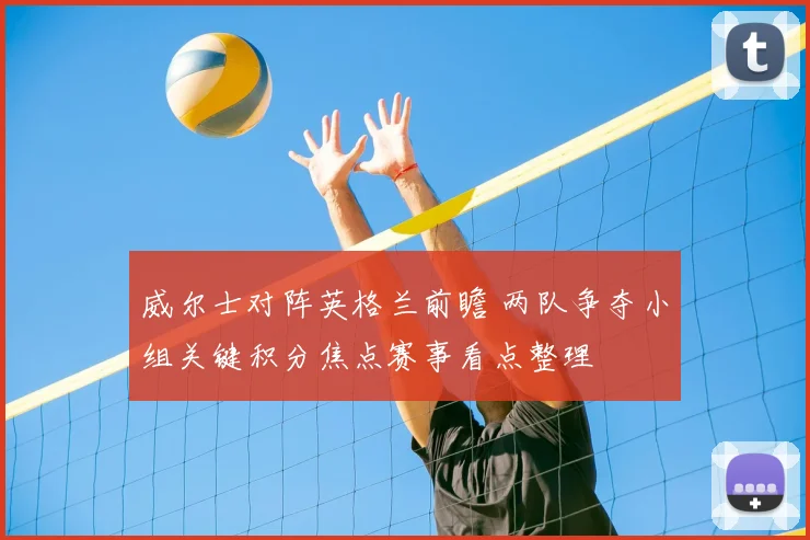 威尔士对阵英格兰前瞻 两队争夺小组关键积分焦点赛事看点整理