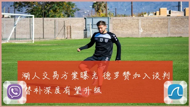 湖人交易方案曝光 德罗赞加入谈判 替补深度有望升级