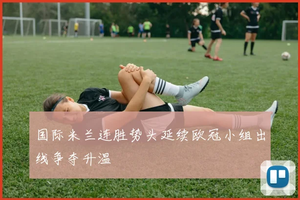 国际米兰连胜势头延续欧冠小组出线争夺升温