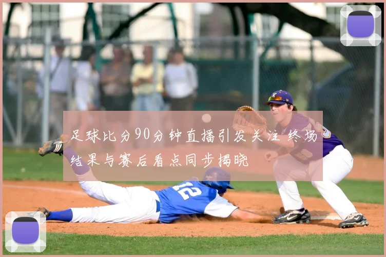 足球比分90分钟直播引发关注 终场结果与赛后看点同步揭晓