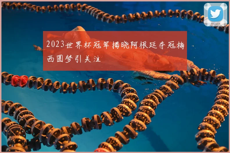 2023世界杯冠军揭晓阿根廷夺冠梅西圆梦引关注