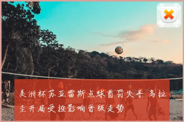 美洲杯苏亚雷斯点球首罚失手 乌拉圭开局受挫影响晋级走势