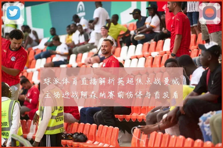 球派体育直播解析英超焦点战曼城主场迎战阿森纳赛前伤停与首发看点