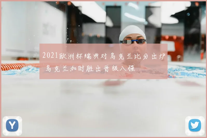 2021欧洲杯瑞典对乌克兰比分出炉 乌克兰加时胜出晋级八强