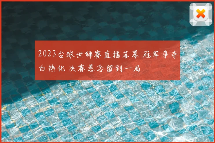 2023台球世锦赛直播落幕 冠军争夺白热化 决赛悬念留到一局
