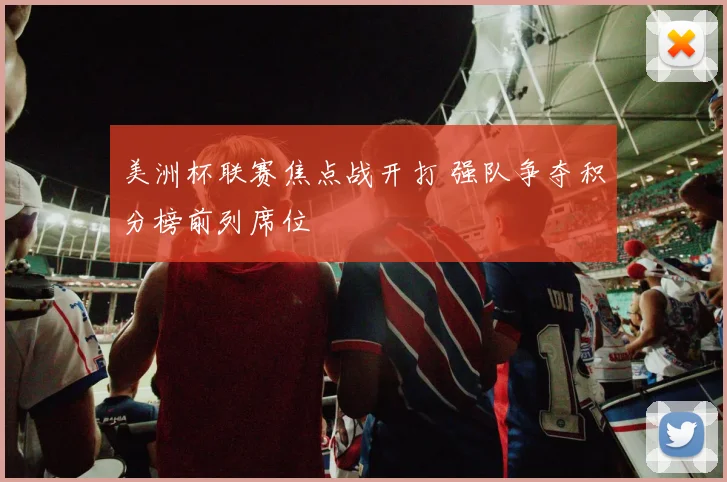 美洲杯联赛焦点战开打 强队争夺积分榜前列席位
