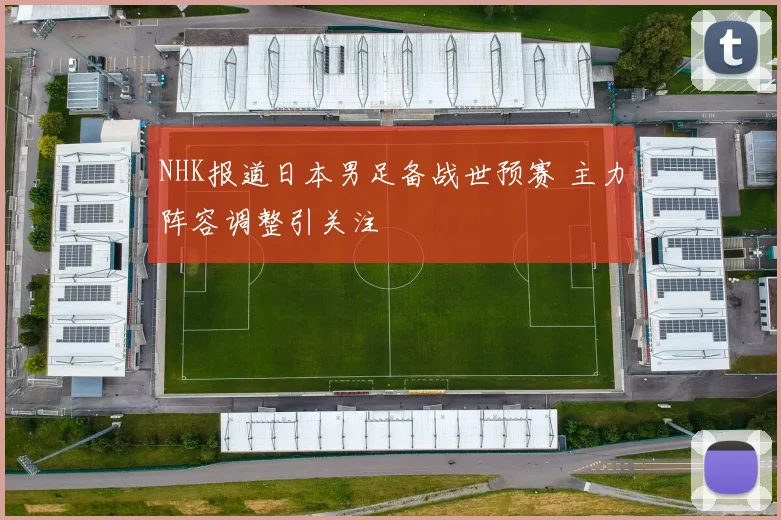 NHK报道日本男足备战世预赛 主力阵容调整引关注
